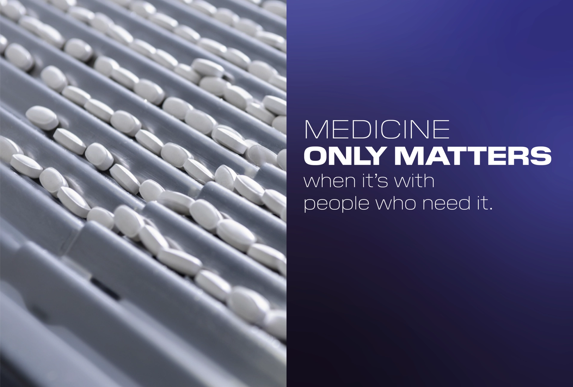 Rows of white tablets on a conveyor with text: “Medicine only matters when it’s with people who need it.”